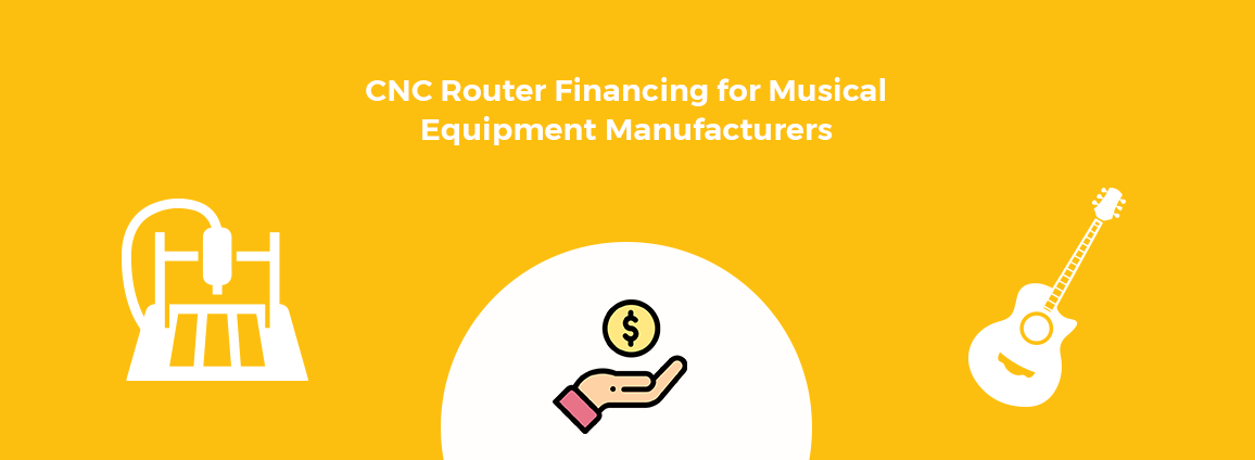 CNC Router Financing for Musical Equipment Manufacturers